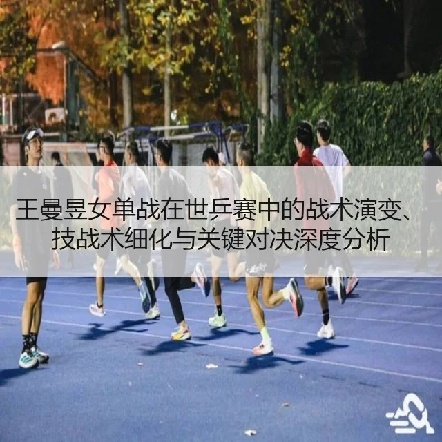 王曼昱女单战在世乒赛中的战术演变、技战术细化与关键对决深度分析